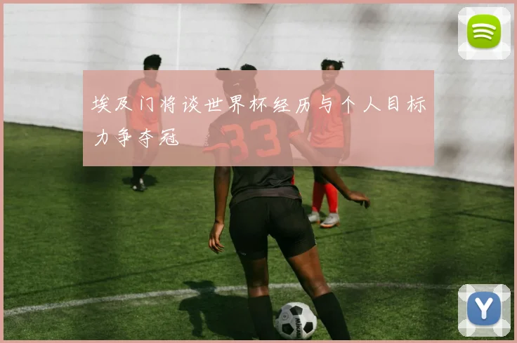 埃及门将谈世界杯经历与个人目标力争夺冠