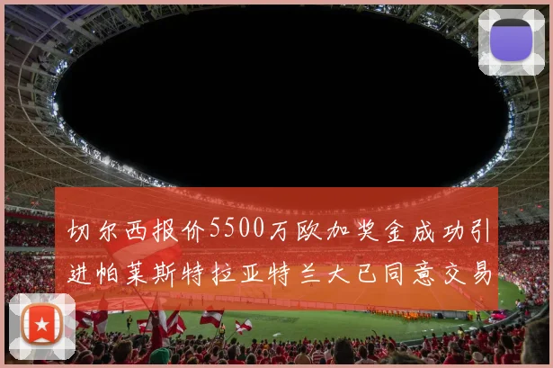 切尔西报价5500万欧加奖金成功引进帕莱斯特拉亚特兰大已同意交易