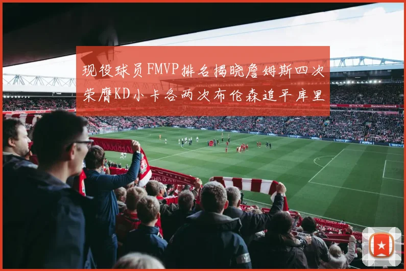 现役球员FMVP排名揭晓詹姆斯四次荣膺KD小卡各两次布伦森追平库里与约基奇