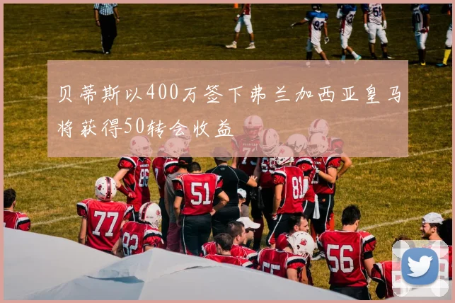 贝蒂斯以400万签下弗兰加西亚皇马将获得50转会收益