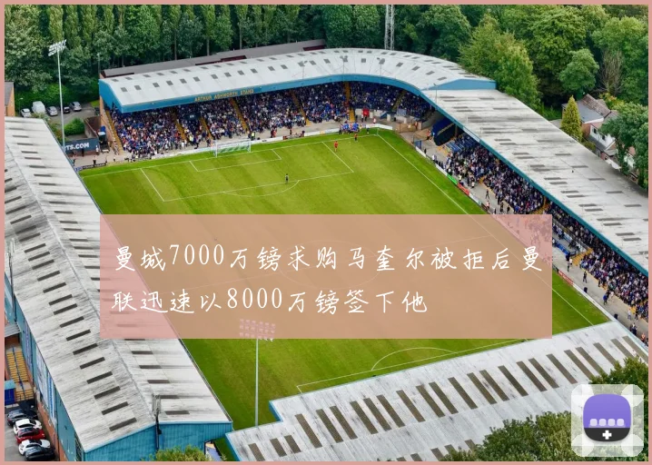 曼城7000万镑求购马奎尔被拒后曼联迅速以8000万镑签下他