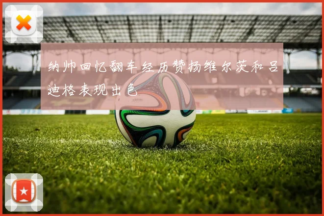 纳帅回忆翻车经历赞扬维尔茨和吕迪格表现出色