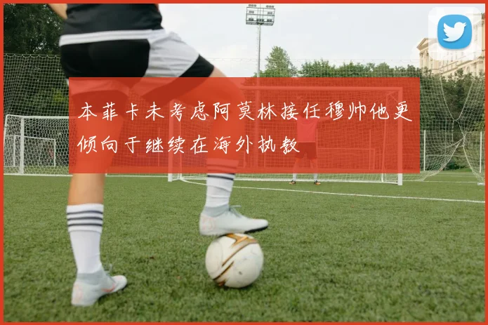 本菲卡未考虑阿莫林接任穆帅他更倾向于继续在海外执教