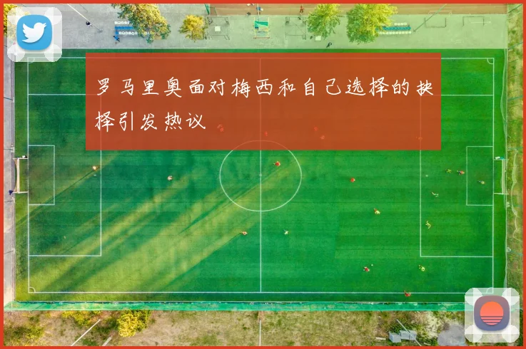 罗马里奥面对梅西和自己选择的抉择引发热议