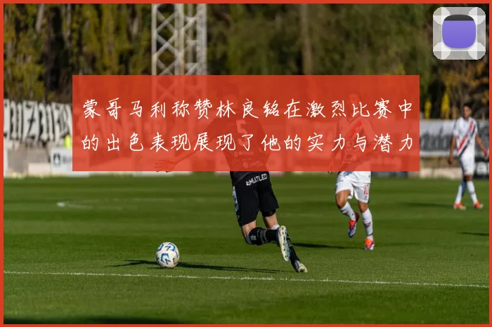 蒙哥马利称赞林良铭在激烈比赛中的出色表现展现了他的实力与潜力