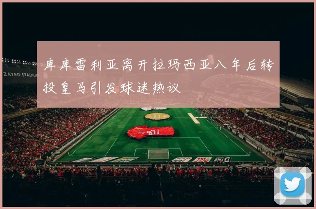 库库雷利亚离开拉玛西亚八年后转投皇马引发球迷热议