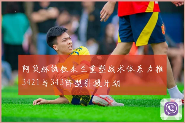 阿莫林执教米兰重塑战术体系力推3421与343阵型引援计划