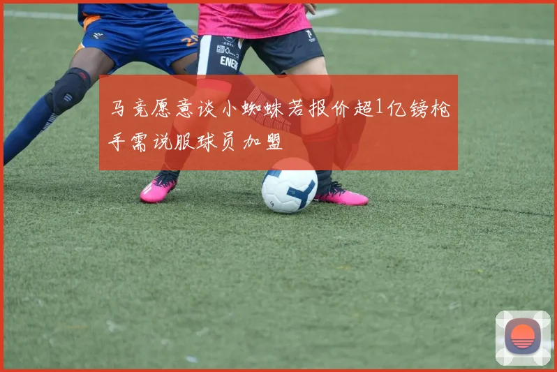 马竞愿意谈小蜘蛛若报价超1亿镑枪手需说服球员加盟