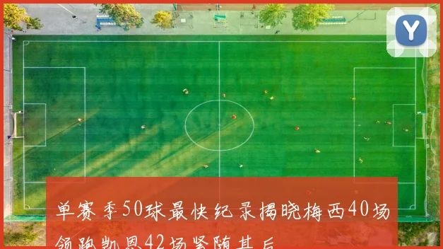 单赛季50球最快纪录揭晓梅西40场领跑凯恩42场紧随其后