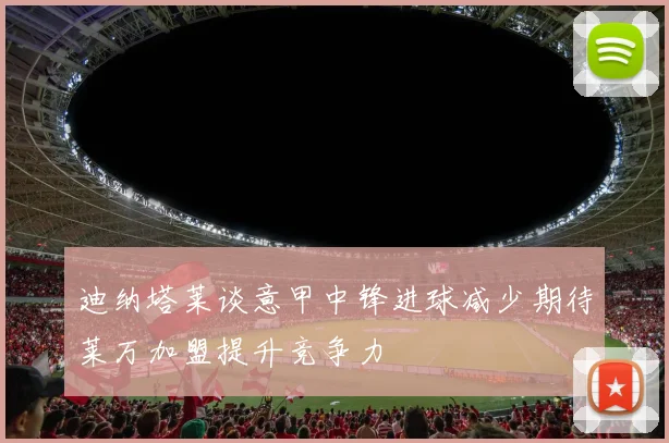 迪纳塔莱谈意甲中锋进球减少期待莱万加盟提升竞争力