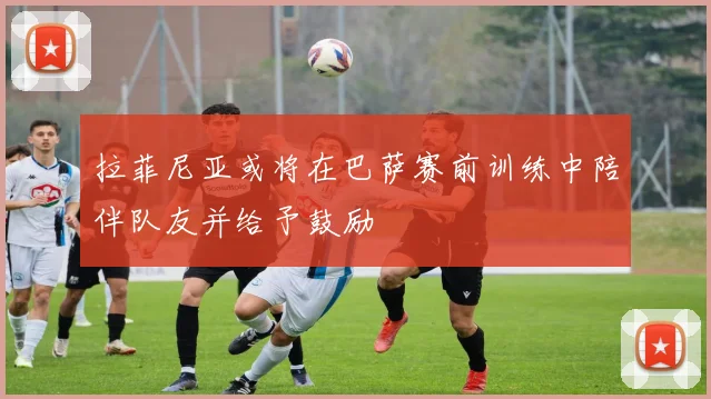 拉菲尼亚或将在巴萨赛前训练中陪伴队友并给予鼓励