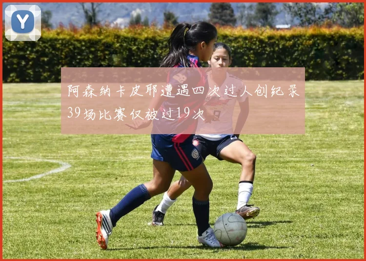 阿森纳卡皮耶遭遇四次过人创纪录39场比赛仅被过19次
