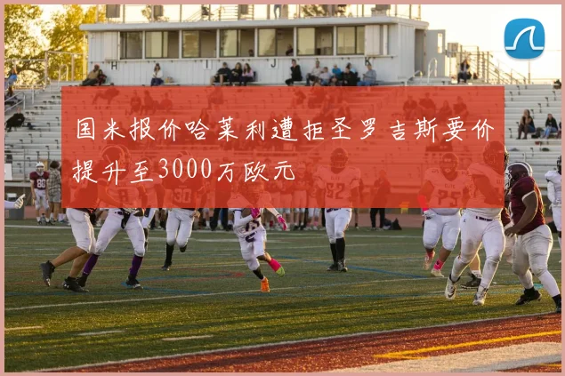国米报价哈莱利遭拒圣罗吉斯要价提升至3000万欧元