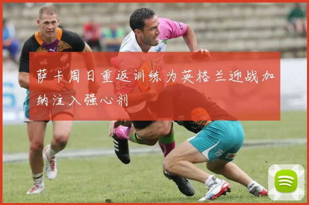 萨卡周日重返训练为英格兰迎战加纳注入强心剂