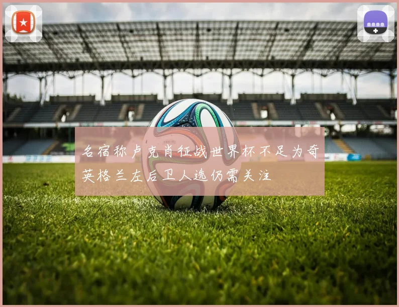 名宿称卢克肖征战世界杯不足为奇英格兰左后卫人选仍需关注