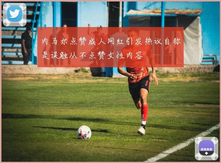 内马尔点赞成人网红引发热议自称是误触从不点赞女性内容