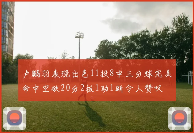 卢鹏羽表现出色11投8中三分球完美命中空砍20分2板1助1断令人赞叹