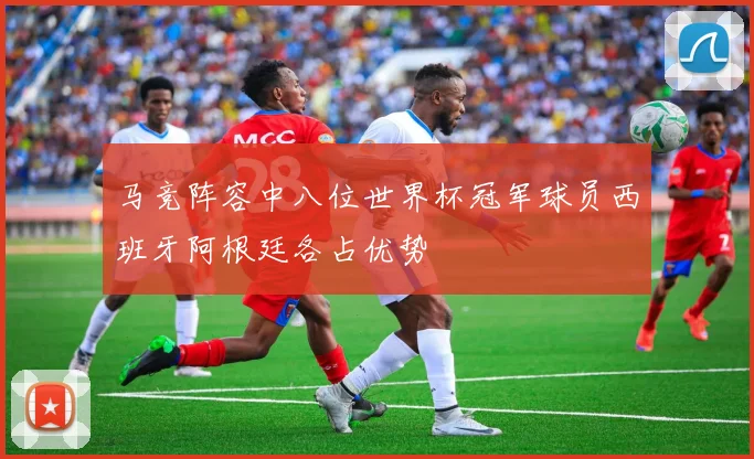马竞阵容中八位世界杯冠军球员西班牙阿根廷各占优势