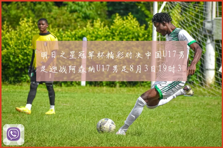 明日之星冠军杯精彩对决中国U17男足迎战阿森纳U17男足8月3日19时35分