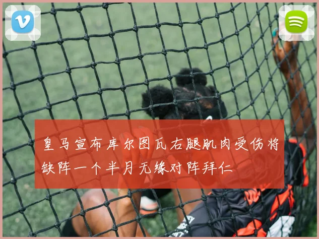 皇马宣布库尔图瓦右腿肌肉受伤将缺阵一个半月无缘对阵拜仁