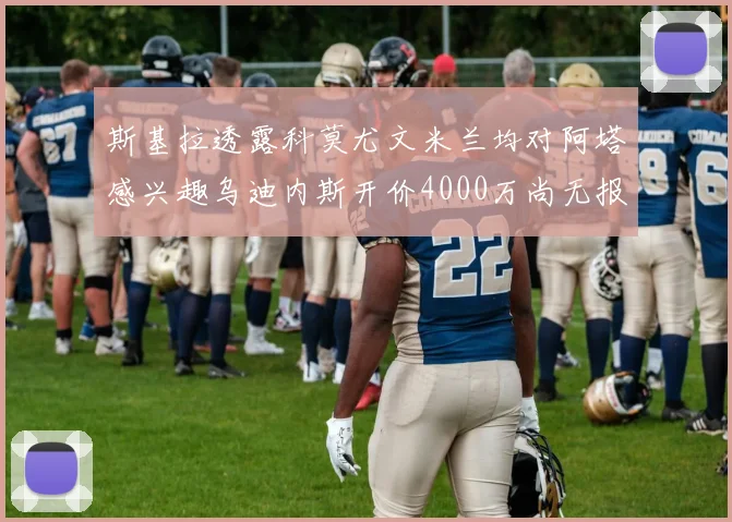 斯基拉透露科莫尤文米兰均对阿塔感兴趣乌迪内斯开价4000万尚无报价