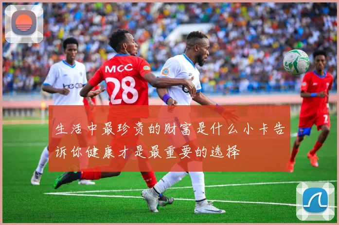 生活中最珍贵的财富是什么小卡告诉你健康才是最重要的选择