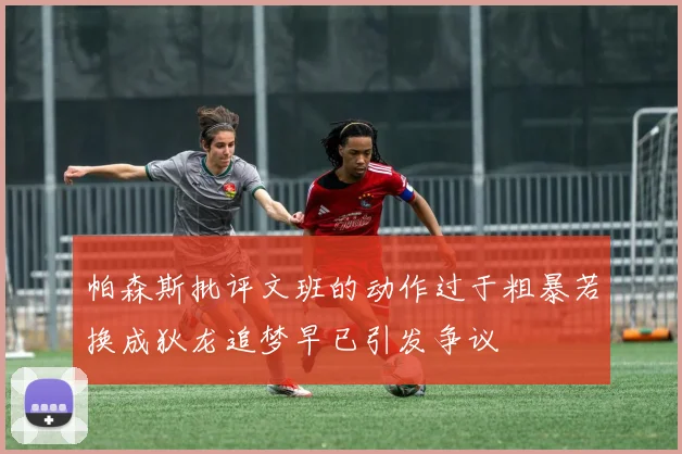 帕森斯批评文班的动作过于粗暴若换成狄龙追梦早已引发争议