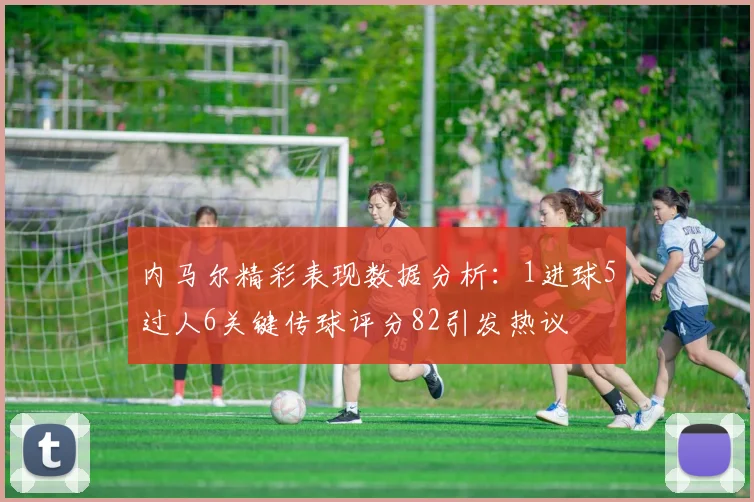 内马尔精彩表现数据分析：1进球5过人6关键传球评分82引发热议