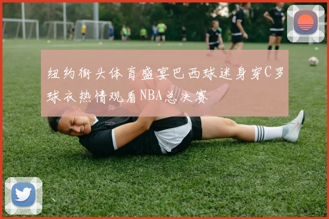 纽约街头体育盛宴巴西球迷身穿C罗球衣热情观看NBA总决赛