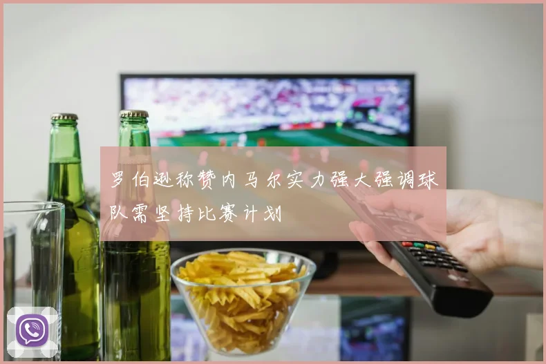罗伯逊称赞内马尔实力强大强调球队需坚持比赛计划