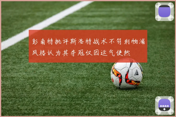 彭南特批评斯洛特战术不符利物浦风格认为其夺冠仅因运气使然