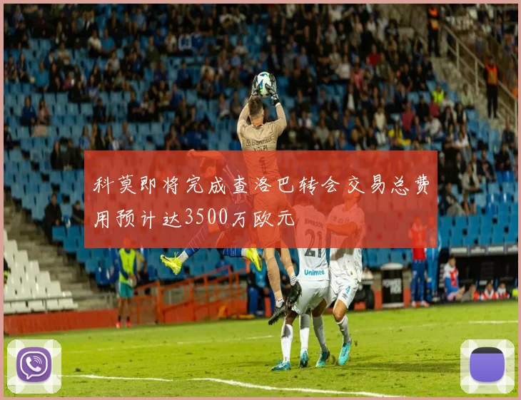 科莫即将完成查洛巴转会交易总费用预计达3500万欧元