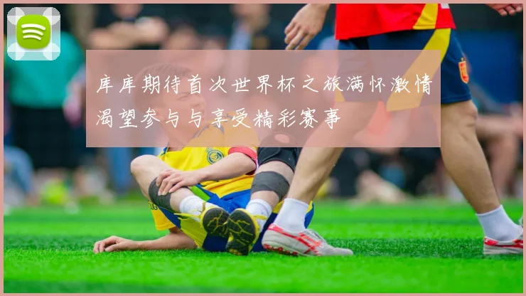 库库期待首次世界杯之旅满怀激情渴望参与与享受精彩赛事